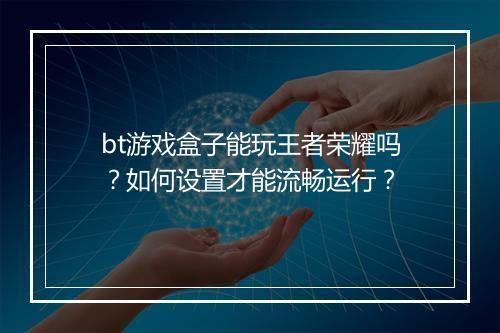bt游戏盒子能玩王者荣耀吗？如何设置才能流畅运行？