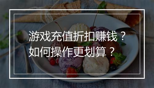 游戏充值折扣赚钱?如何操作更划算?