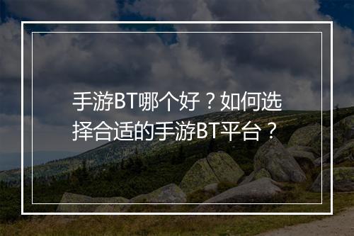 手游BT哪个好?如何选择合适的手游BT平台?