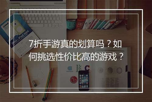 7折手游真的划算吗？如何挑选性价比高的游戏？