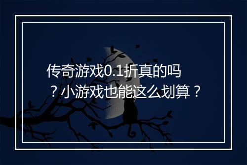 传奇游戏0.1折真的吗?小游戏也能这么划算?