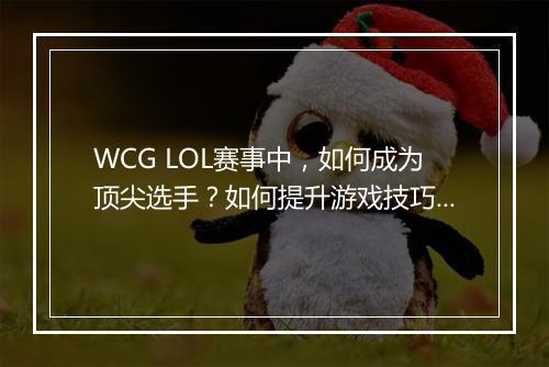 WCG LOL赛事中，如何成为顶尖选手？如何提升游戏技巧？