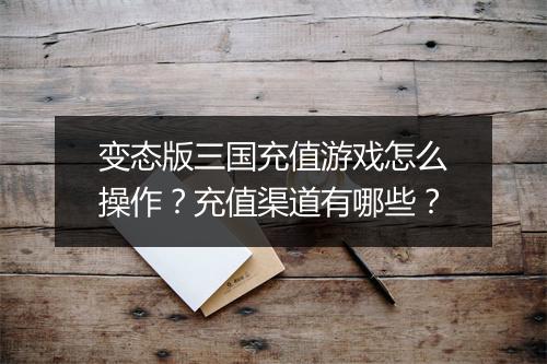 变态版三国充值游戏怎么操作?充值渠道有哪些?