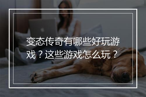变态传奇有哪些好玩游戏?这些游戏怎么玩?