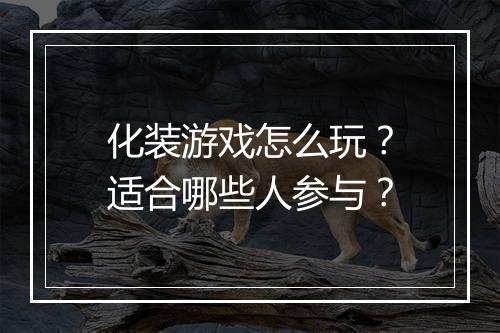 化装游戏怎么玩？适合哪些人参与？