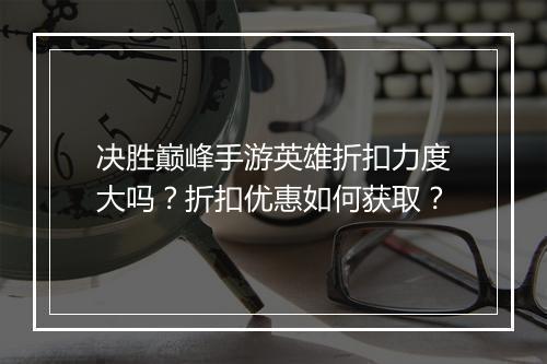 决胜巅峰手游英雄折扣力度大吗？折扣优惠如何获取？