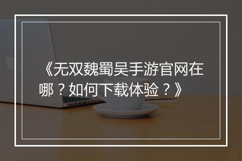 《无双魏蜀吴手游官网在哪?如何下载体验?》