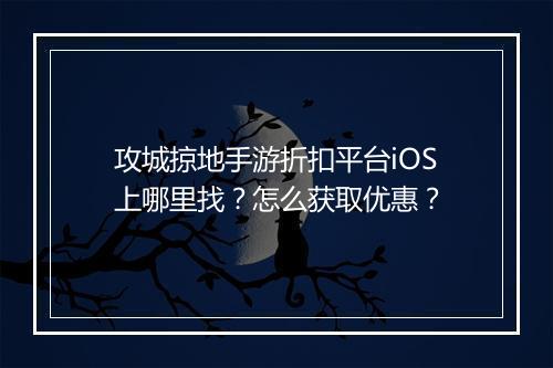 攻城掠地手游折扣平台iOS上哪里找？怎么获取优惠？