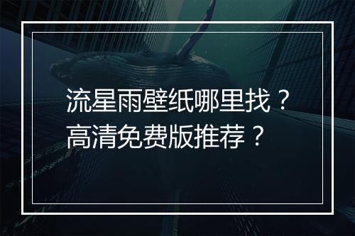 流星雨壁纸哪里找？高清免费版推荐？
