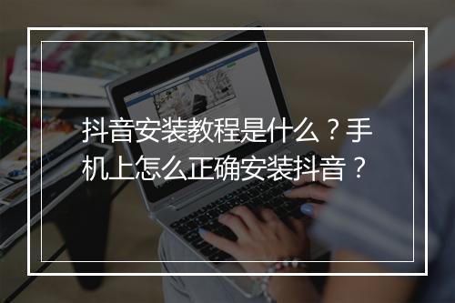 抖音安装教程是什么？手机上怎么正确安装抖音？