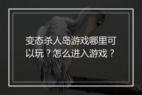 变态杀人岛游戏哪里可以玩？怎么进入游戏？