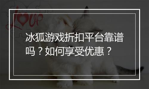 冰狐游戏折扣平台靠谱吗？如何享受优惠？