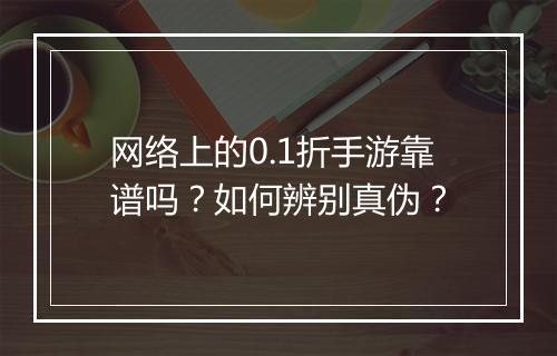 网络上的0.1折手游靠谱吗？如何辨别真伪？