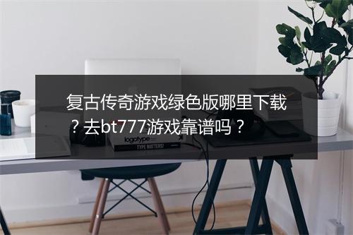 复古传奇游戏绿色版哪里下载？去bt777游戏靠谱吗？