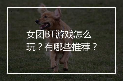 女团BT游戏怎么玩?有哪些推荐?