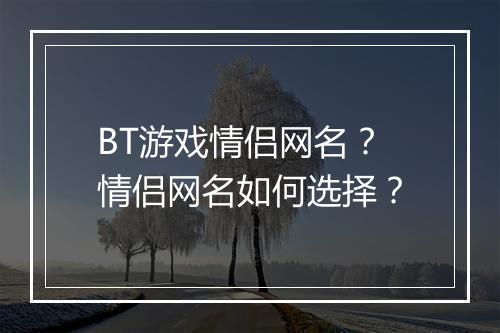 BT游戏情侣网名?情侣网名如何选择?