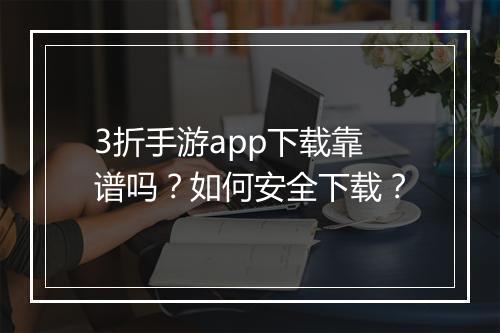 3折手游app下载靠谱吗？如何安全下载？