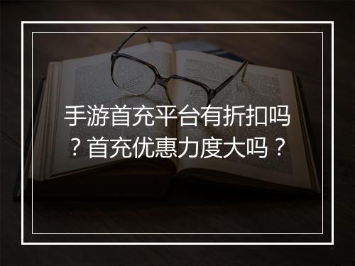 手游首充平台有折扣吗？首充优惠力度大吗？
