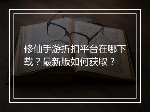 修仙手游折扣平台在哪下载?最新版如何获取?