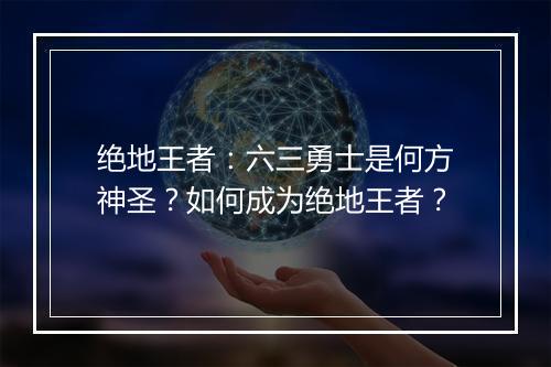 绝地王者:六三勇士是何方神圣?如何成为绝地王者?