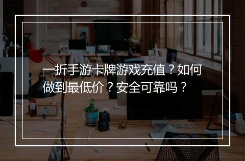 一折手游卡牌游戏充值？如何做到最低价？安全可靠吗？