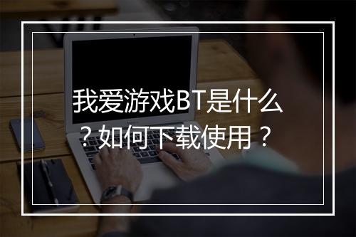 我爱游戏BT是什么?如何下载使用?
