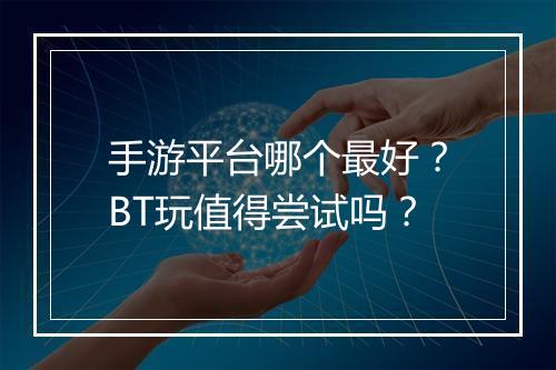 手游平台哪个最好？BT玩值得尝试吗？