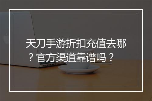 天刀手游折扣充值去哪?官方渠道靠谱吗?