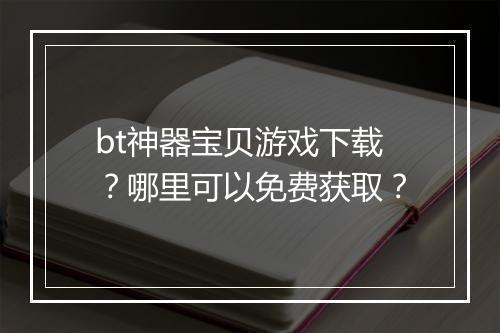 bt神器宝贝游戏下载?哪里可以免费获取?