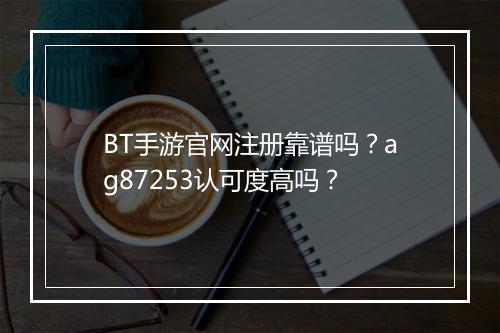 BT手游官网注册靠谱吗？ag87253认可度高吗？