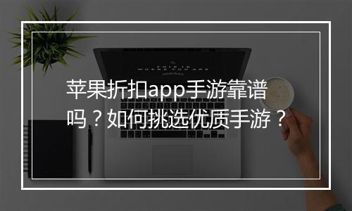 苹果折扣app手游靠谱吗?如何挑选优质手游?