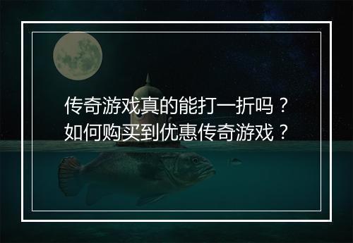 传奇游戏真的能打一折吗？如何购买到优惠传奇游戏？