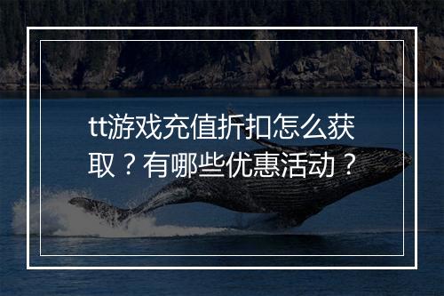 tt游戏充值折扣怎么获取？有哪些优惠活动？