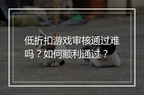 低折扣游戏审核通过难吗？如何顺利通过？
