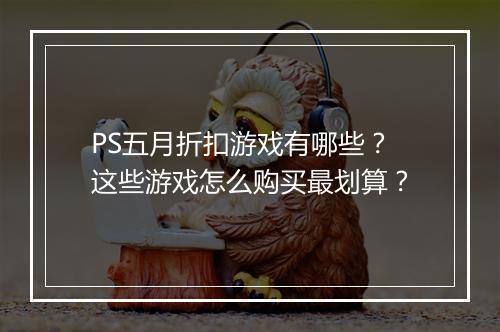 PS五月折扣游戏有哪些？这些游戏怎么购买最划算？