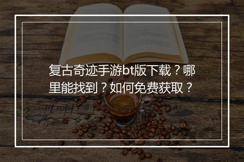复古奇迹手游bt版下载?哪里能找到?如何免费获取?