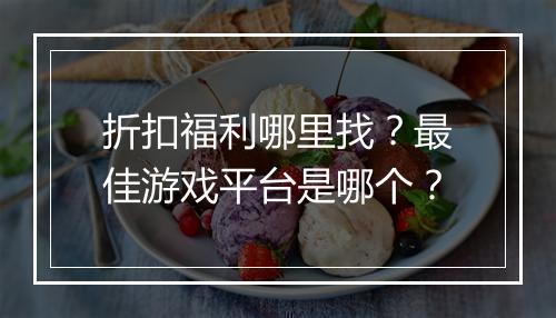 折扣福利哪里找？最佳游戏平台是哪个？