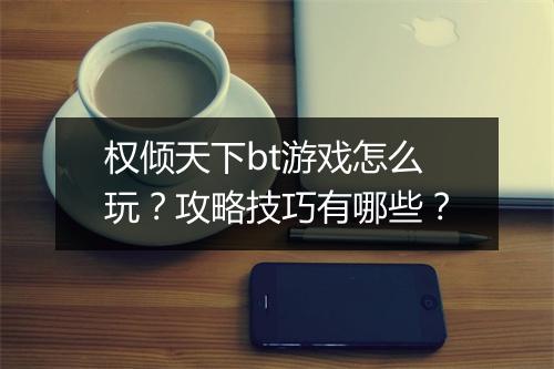 权倾天下bt游戏怎么玩?攻略技巧有哪些?