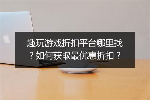 趣玩游戏折扣平台哪里找？如何获取最优惠折扣？