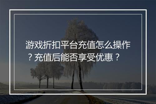 游戏折扣平台充值怎么操作?充值后能否享受优惠?