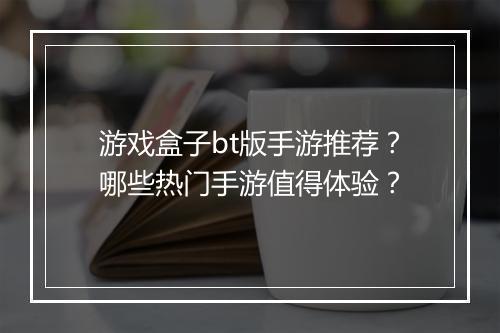 游戏盒子bt版手游推荐？哪些热门手游值得体验？