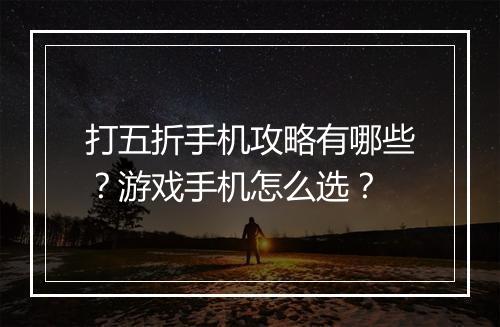 打五折手机攻略有哪些？游戏手机怎么选？