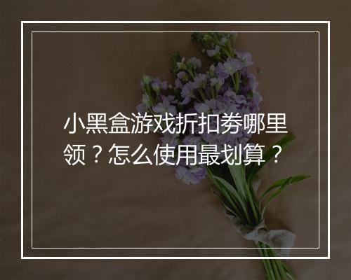 小黑盒游戏折扣劵哪里领？怎么使用最划算？