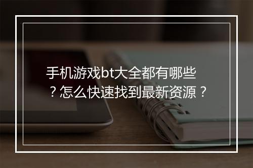 手机游戏bt大全都有哪些?怎么快速找到最新资源?