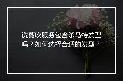 洗剪吹服务包含杀马特发型吗？如何选择合适的发型？
