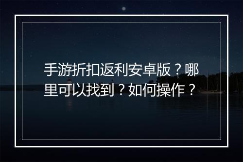 手游折扣返利安卓版?哪里可以找到?如何操作?