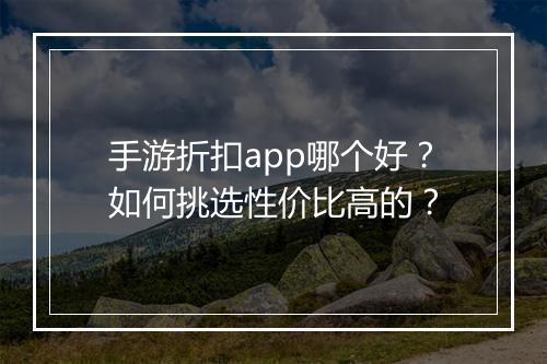 手游折扣app哪个好？如何挑选性价比高的？