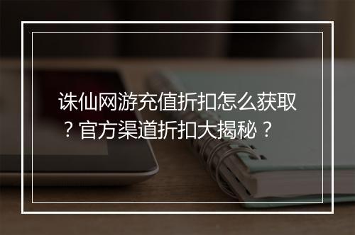 诛仙网游充值折扣怎么获取？官方渠道折扣大揭秘？