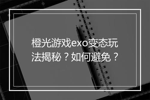 橙光游戏exo变态玩法揭秘？如何避免？