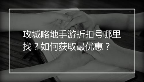 攻城略地手游折扣号哪里找?如何获取最优惠?